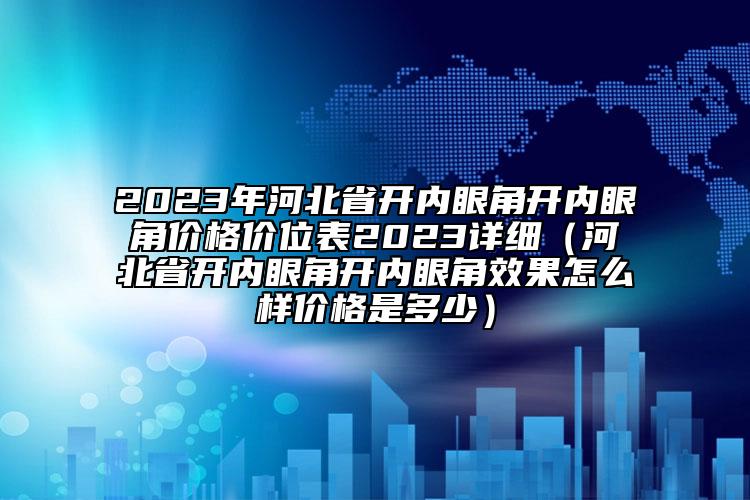 2023年河北省開內(nèi)眼角開內(nèi)眼角價格價位表2023詳細（河北省開內(nèi)眼角開內(nèi)眼角效果怎么樣價格是多少）