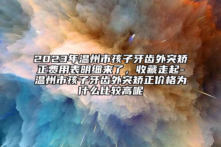 2023年溫州市孩子牙齒外突矯正費(fèi)用表明細(xì)來了，收藏走起-溫州市孩子牙齒外突矯正價(jià)格為什么比較高呢