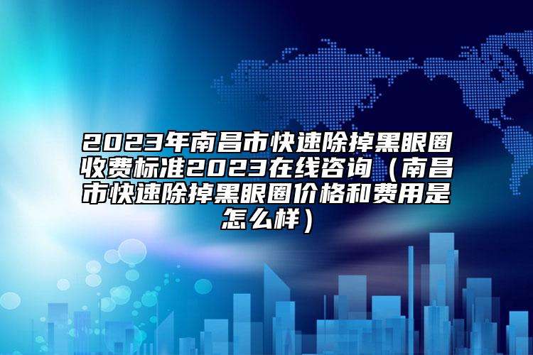 2023年南昌市快速除掉黑眼圈收費(fèi)標(biāo)準(zhǔn)2023在線咨詢（南昌市快速除掉黑眼圈價(jià)格和費(fèi)用是怎么樣）