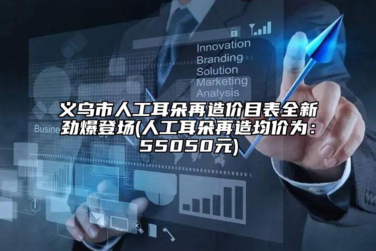 義烏市人工耳朵再造價目表全新勁爆登場(人工耳朵再造均價為：55050元)