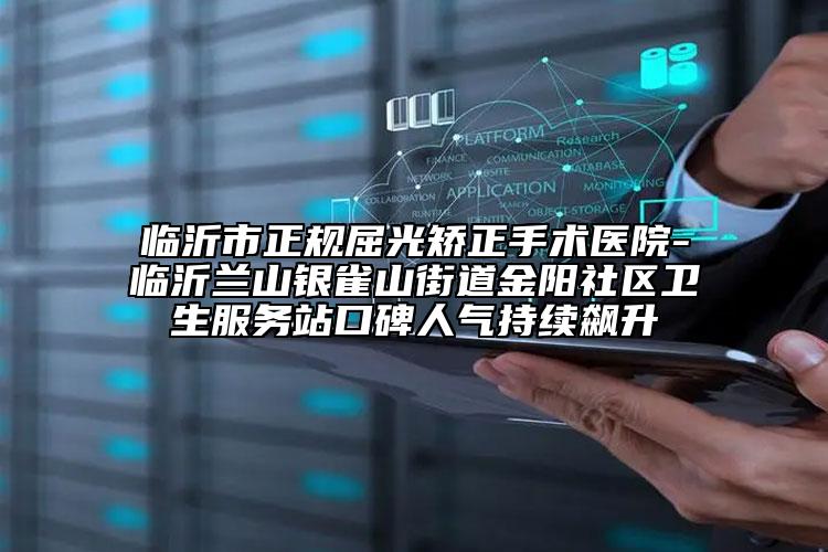 臨沂市正規(guī)屈光矯正手術(shù)醫(yī)院-臨沂蘭山銀雀山街道金陽社區(qū)衛(wèi)生服務站口碑人氣持續(xù)飆升
