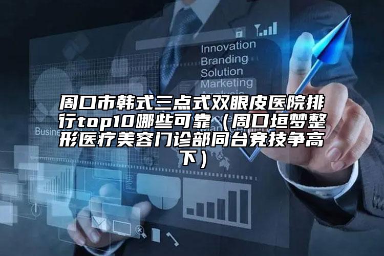 周口市韓式三點式雙眼皮醫(yī)院排行top10哪些可靠（周口垣夢整形醫(yī)療美容門診部同臺競技爭高下）