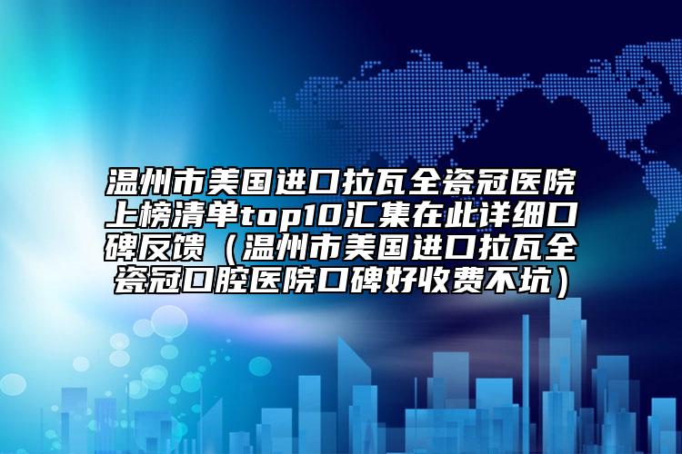 溫州市美國進(jìn)口拉瓦全瓷冠醫(yī)院上榜清單top10匯集在此詳細(xì)口碑反饋（溫州市美國進(jìn)口拉瓦全瓷冠口腔醫(yī)院口碑好收費(fèi)不坑）