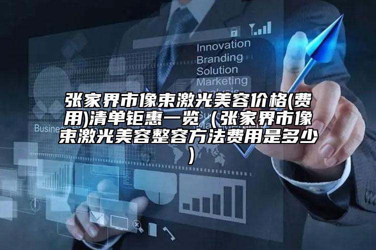 張家界市像束激光美容價格(費(fèi)用)清單鉅惠一覽（張家界市像束激光美容整容方法費(fèi)用是多少）