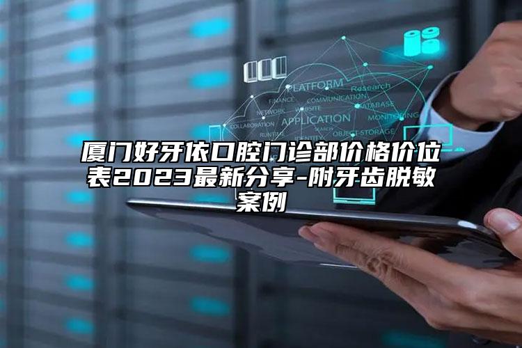 廈門好牙依口腔門診部價格價位表2023最新分享-附牙齒脫敏案例