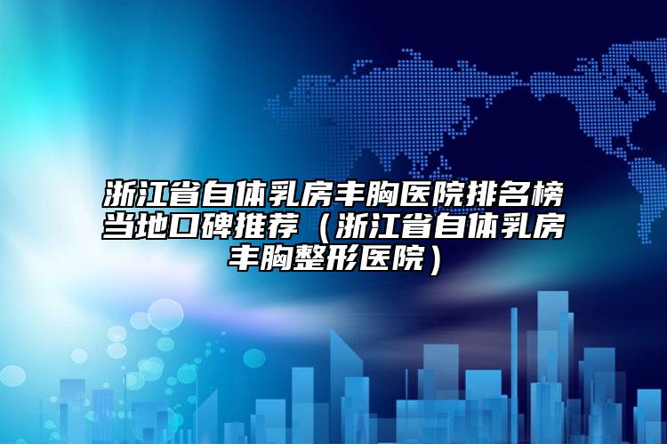 浙江省自體乳房豐胸醫(yī)院排名榜當(dāng)?shù)乜诒扑]（浙江省自體乳房豐胸整形醫(yī)院）