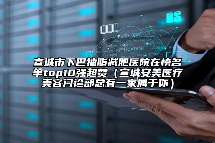 宣城市下巴抽脂減肥醫(yī)院在榜名單top10強超贊（宣城安美醫(yī)療美容門診部總有一家屬于你）