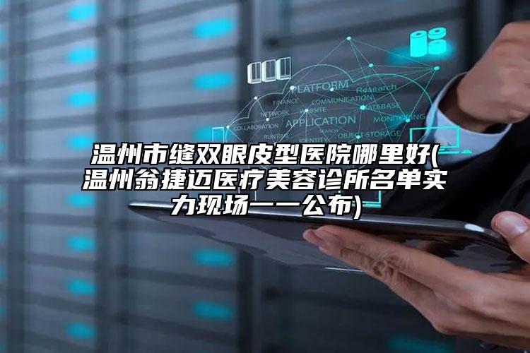溫州市縫雙眼皮型醫(yī)院哪里好(溫州翁捷邁醫(yī)療美容診所名單實(shí)力現(xiàn)場一一公布)