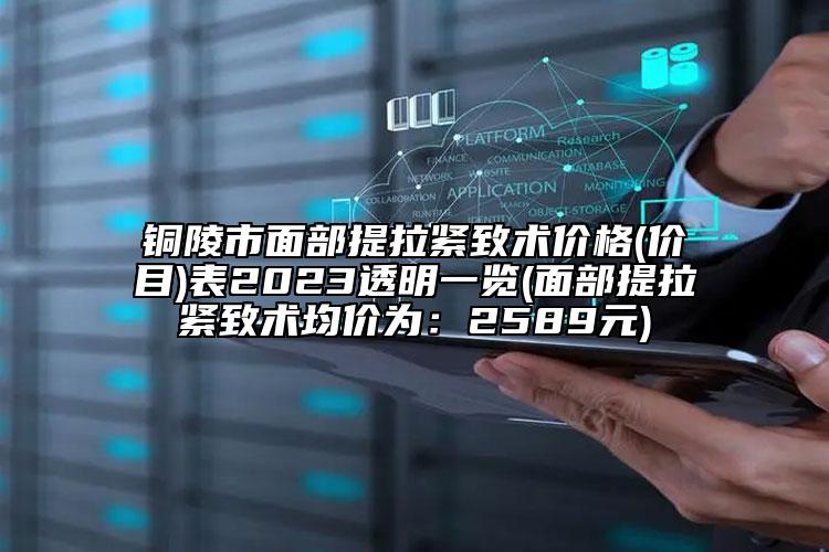 銅陵市面部提拉緊致術(shù)價格(價目)表2023透明一覽(面部提拉緊致術(shù)均價為：2589元)