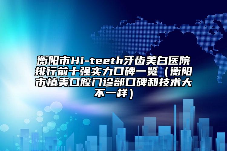 衡陽市Hi-teeth牙齒美白醫(yī)院排行前十強實力口碑一覽（衡陽市植美口腔門診部口碑和技術(shù)大不一樣）