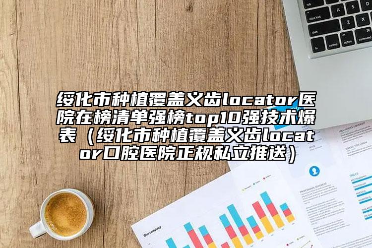 綏化市種植覆蓋義齒locator醫(yī)院在榜清單強榜top10強技術(shù)爆表（綏化市種植覆蓋義齒locator口腔醫(yī)院正規(guī)私立推送）