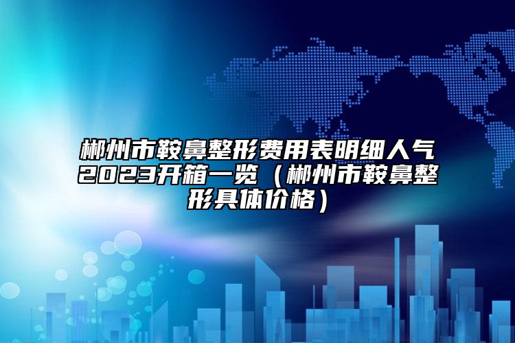 郴州市鞍鼻整形費用表明細人氣2023開箱一覽（郴州市鞍鼻整形具體價格）