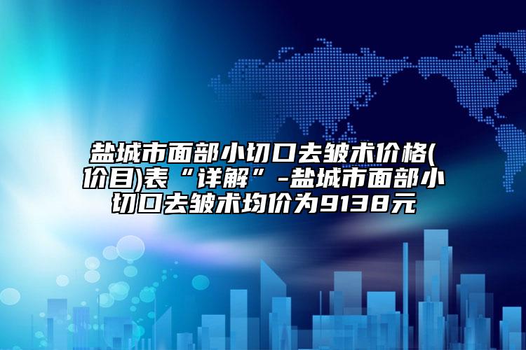 鹽城市面部小切口去皺術(shù)價格(價目)表“詳解”-鹽城市面部小切口去皺術(shù)均價為9138元