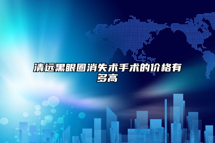 清遠黑眼圈消失術(shù)手術(shù)的價格有多高