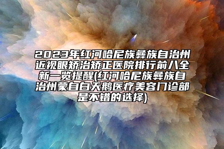 2023年紅河哈尼族彝族自治州近視眼矯治矯正醫(yī)院排行前八全新一覽提醒(紅河哈尼族彝族自治州蒙自白天鵝醫(yī)療美容門診部是不錯(cuò)的選擇)
