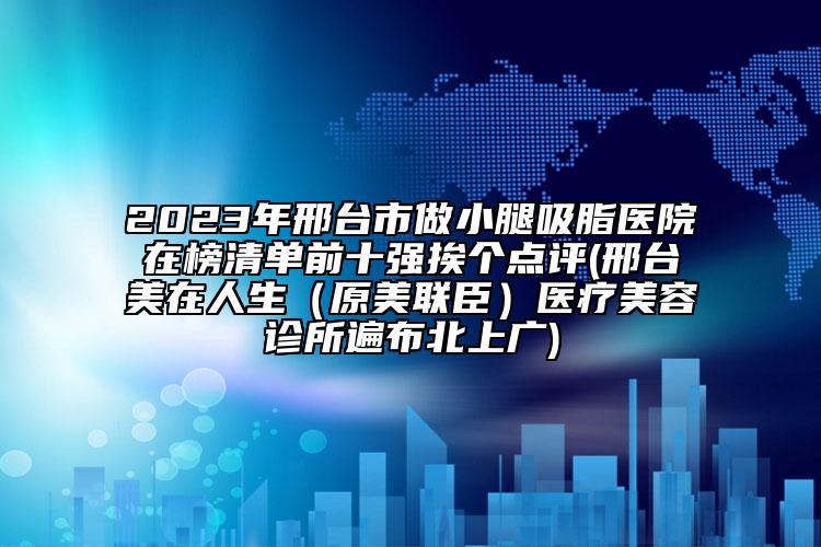2023年邢臺市做小腿吸脂醫(yī)院在榜清單前十強(qiáng)挨個點(diǎn)評(邢臺美在人生（原美聯(lián)臣）醫(yī)療美容診所遍布北上廣)
