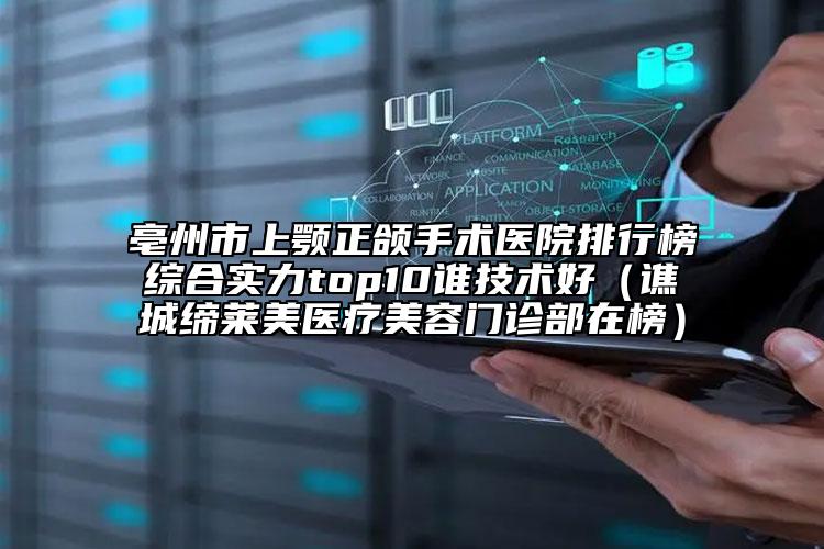 亳州市上顎正頜手術(shù)醫(yī)院排行榜綜合實(shí)力top10誰(shuí)技術(shù)好（譙城締萊美醫(yī)療美容門(mén)診部在榜）