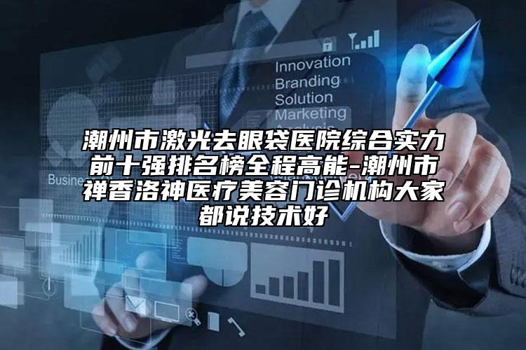 潮州市激光去眼袋醫(yī)院綜合實力前十強排名榜全程高能-潮州市禪香洛神醫(yī)療美容門診機構(gòu)大家都說技術(shù)好