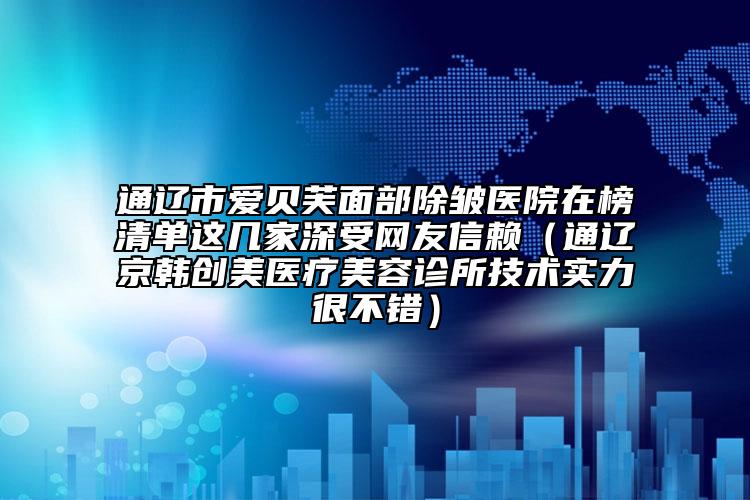 通遼市愛貝芙面部除皺醫(yī)院在榜清單這幾家深受網(wǎng)友信賴（通遼京韓創(chuàng)美醫(yī)療美容診所技術實力很不錯）