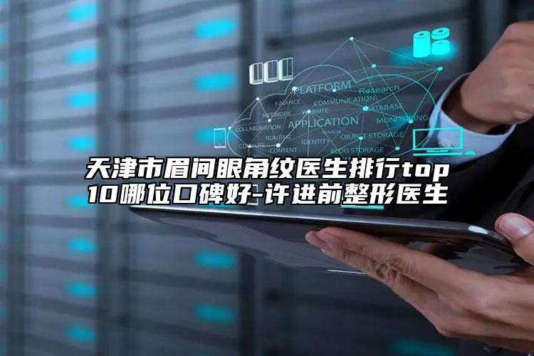 天津市眉間眼角紋醫(yī)生排行top10哪位口碑好-許進(jìn)前整形醫(yī)生