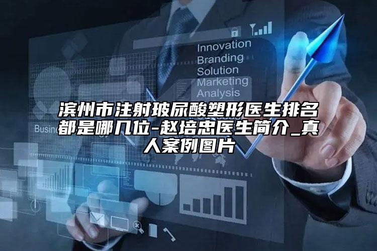 濱州市注射玻尿酸塑形醫(yī)生排名都是哪幾位-趙培忠醫(yī)生簡介_真人案例圖片