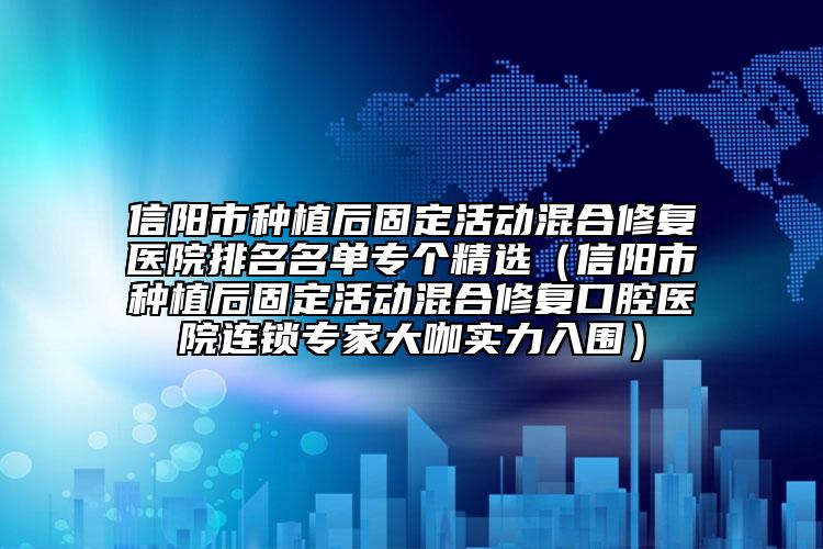 信陽市種植后固定活動(dòng)混合修復(fù)醫(yī)院排名名單專個(gè)精選（信陽市種植后固定活動(dòng)混合修復(fù)口腔醫(yī)院連鎖專家大咖實(shí)力入圍）