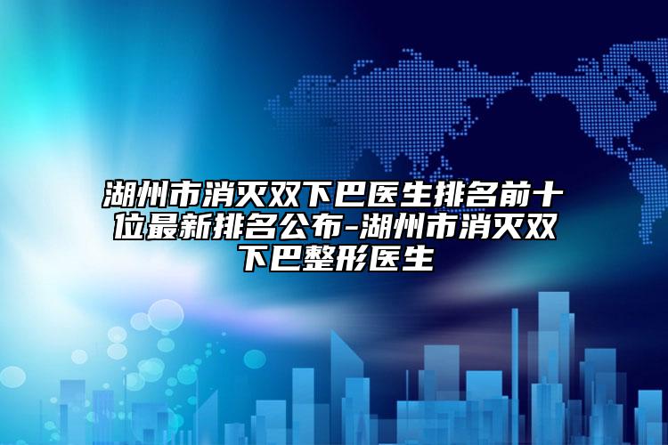 湖州市消滅雙下巴醫(yī)生排名前十位最新排名公布-湖州市消滅雙下巴整形醫(yī)生