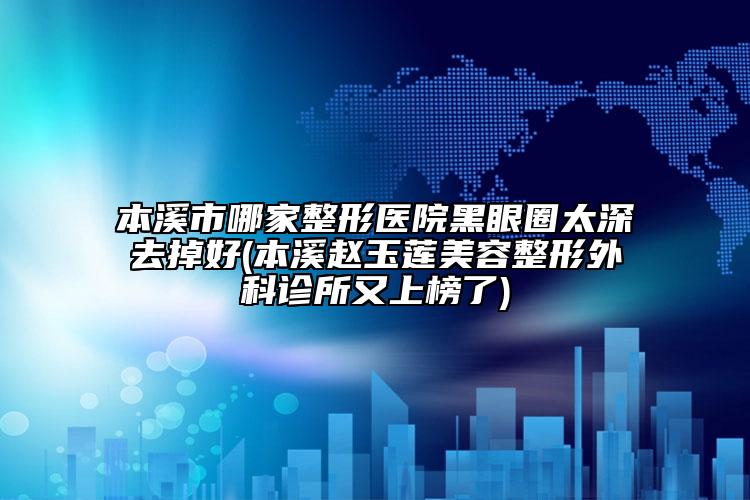 本溪市哪家整形醫(yī)院黑眼圈太深去掉好(本溪趙玉蓮美容整形外科診所又上榜了)
