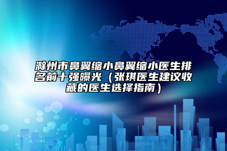 滁州市鼻翼縮小鼻翼縮小醫(yī)生排名前十強(qiáng)曝光（張琪醫(yī)生建議收藏的醫(yī)生選擇指南）
