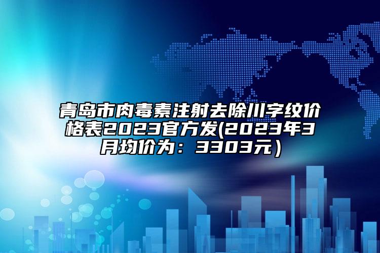 青島市肉毒素注射去除川字紋價(jià)格表2023官方發(fā)(2023年3月均價(jià)為：3303元）