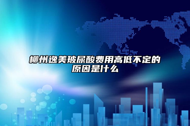 柳州逸美玻尿酸費用高低不定的原因是什么