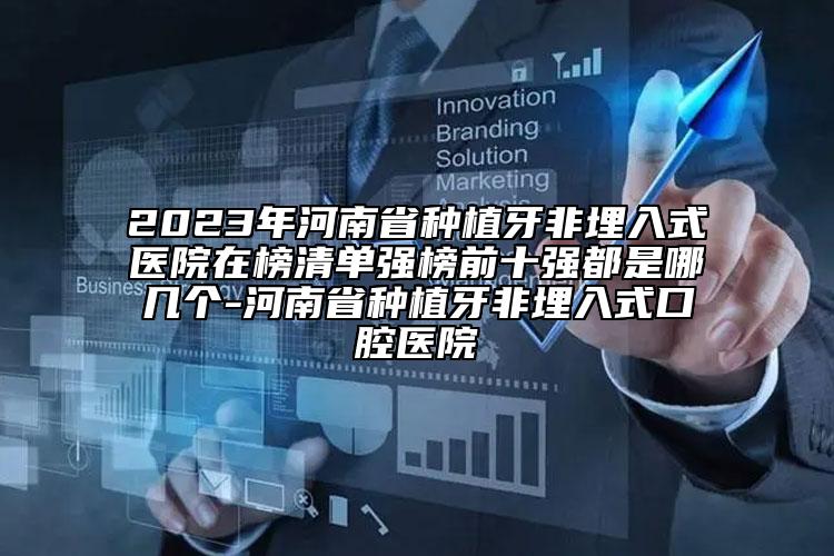 2023年河南省種植牙非埋入式醫(yī)院在榜清單強(qiáng)榜前十強(qiáng)都是哪幾個-河南省種植牙非埋入式口腔醫(yī)院