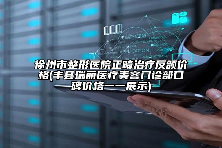 徐州市整形醫(yī)院正畸治療反頜價(jià)格(豐縣瑞麗醫(yī)療美容門診部口碑價(jià)格一一展示)