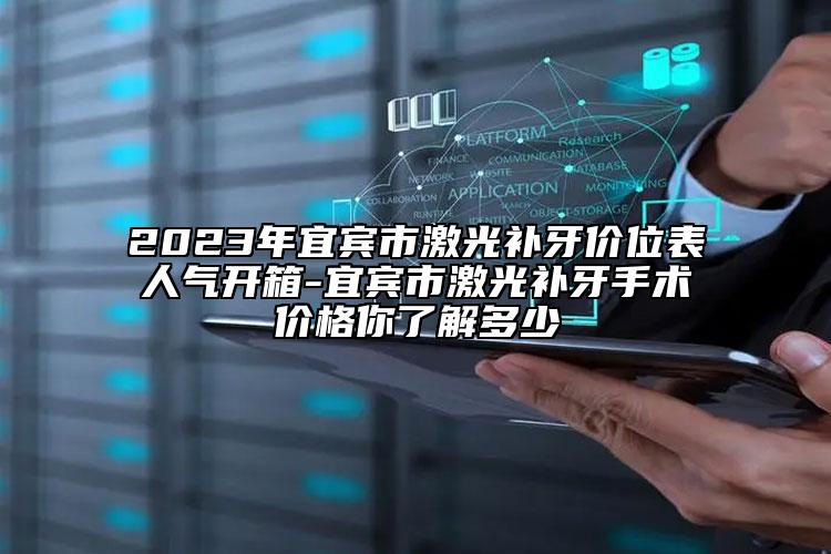 2023年宜賓市激光補(bǔ)牙價位表人氣開箱-宜賓市激光補(bǔ)牙手術(shù)價格你了解多少
