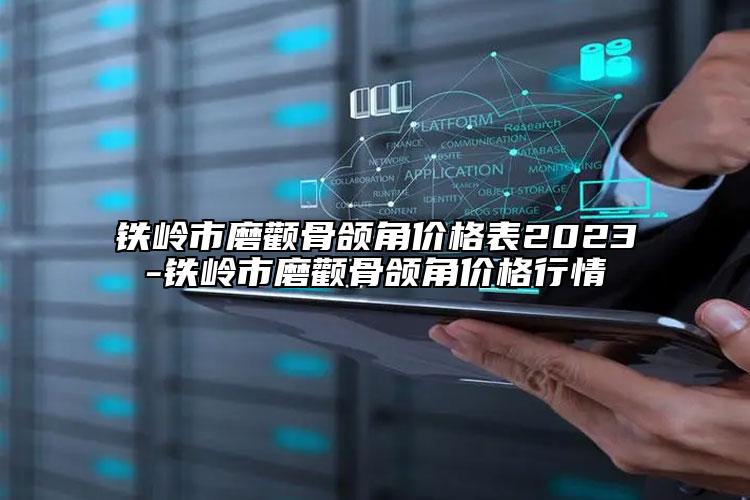 鐵嶺市磨顴骨頜角價格表2023-鐵嶺市磨顴骨頜角價格行情