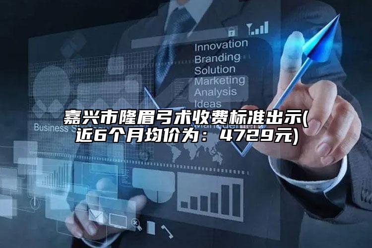 嘉興市隆眉弓術(shù)收費(fèi)標(biāo)準(zhǔn)出示(近6個(gè)月均價(jià)為：4729元)