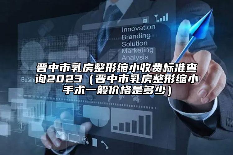 晉中市乳房整形縮小收費(fèi)標(biāo)準(zhǔn)查詢2023（晉中市乳房整形縮小手術(shù)一般價(jià)格是多少）