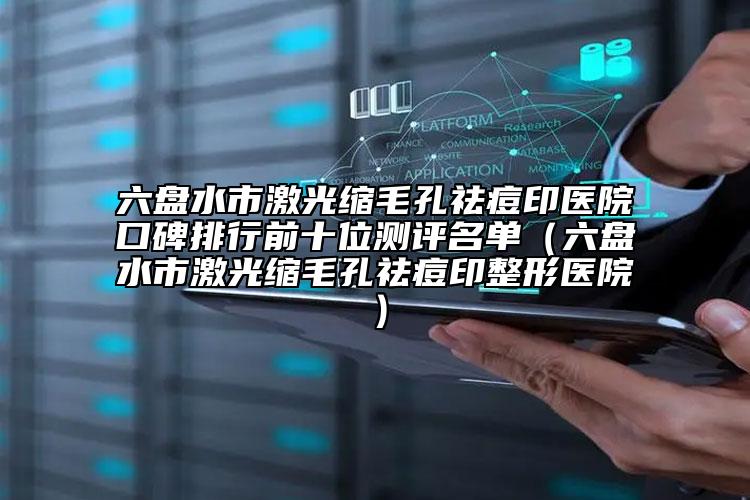 六盤水市激光縮毛孔祛痘印醫(yī)院口碑排行前十位測評(píng)名單（六盤水市激光縮毛孔祛痘印整形醫(yī)院）