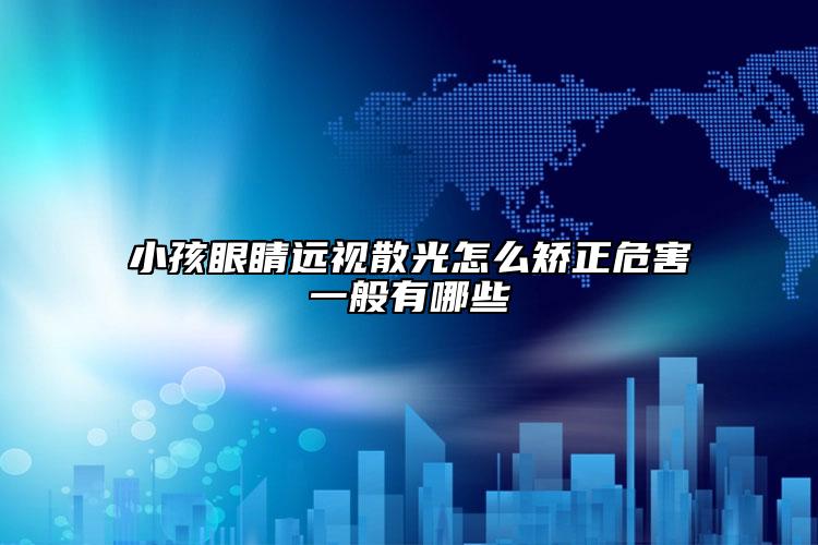小孩眼睛遠(yuǎn)視散光怎么矯正危害一般有哪些