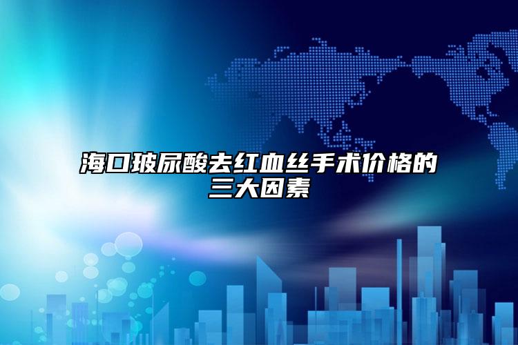 海口玻尿酸去紅血絲手術(shù)價格的三大因素