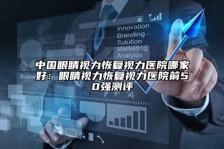 中國(guó)眼睛視力恢復(fù)視力醫(yī)院哪家好：眼睛視力恢復(fù)視力醫(yī)院前50強(qiáng)測(cè)評(píng)