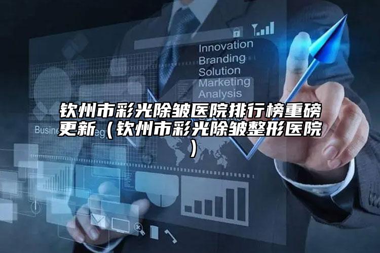 欽州市彩光除皺醫(yī)院排行榜重磅更新（欽州市彩光除皺整形醫(yī)院）