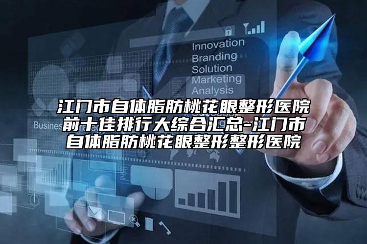 江門市自體脂肪桃花眼整形醫(yī)院前十佳排行大綜合匯總-江門市自體脂肪桃花眼整形整形醫(yī)院