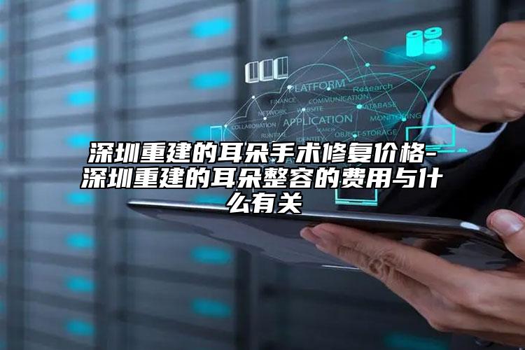 深圳重建的耳朵手術修復價格-深圳重建的耳朵整容的費用與什么有關