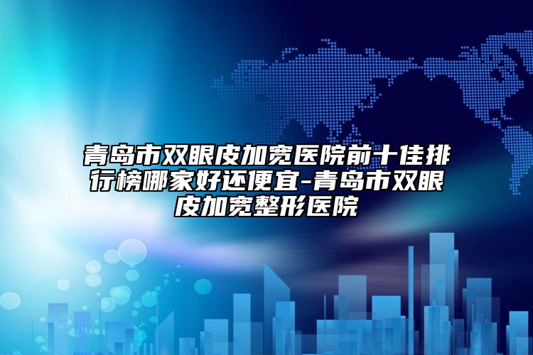 青島市雙眼皮加寬醫(yī)院前十佳排行榜哪家好還便宜-青島市雙眼皮加寬整形醫(yī)院