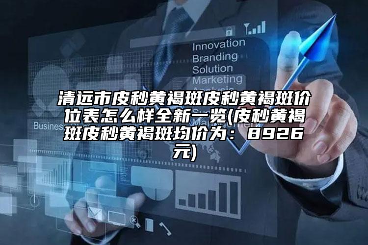 清遠(yuǎn)市皮秒黃褐斑皮秒黃褐斑價(jià)位表怎么樣全新一覽(皮秒黃褐斑皮秒黃褐斑均價(jià)為：8926元)