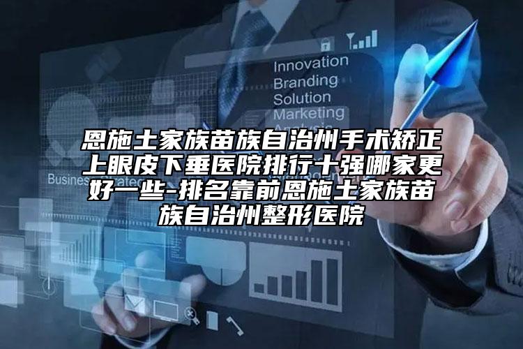 恩施土家族苗族自治州手術(shù)矯正上眼皮下垂醫(yī)院排行十強(qiáng)哪家更好一些-排名靠前恩施土家族苗族自治州整形醫(yī)院