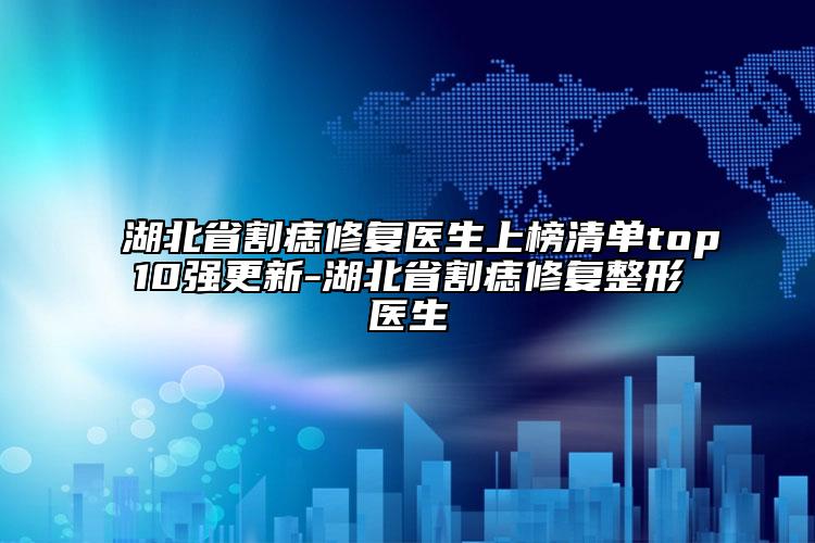 湖北省割痣修復(fù)醫(yī)生上榜清單top10強更新-湖北省割痣修復(fù)整形醫(yī)生