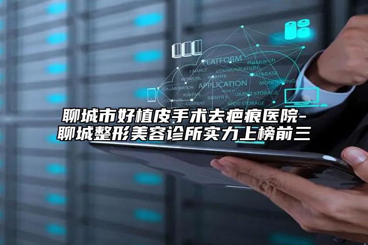 聊城市好植皮手術去疤痕醫(yī)院-聊城整形美容診所實力上榜前三