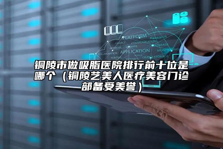 銅陵市做吸脂醫(yī)院排行前十位是哪個(gè)（銅陵藝美人醫(yī)療美容門診部備受美譽(yù)）